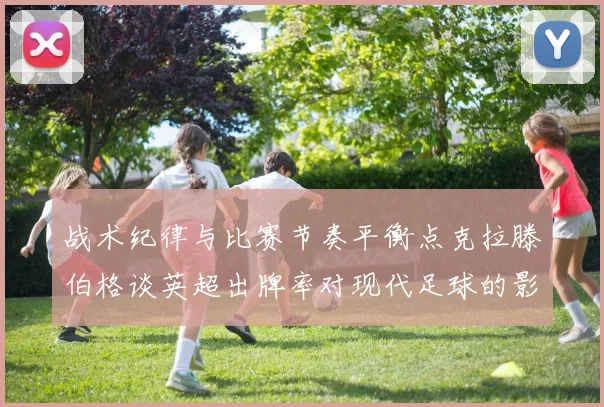 战术纪律与比赛节奏平衡点克拉滕伯格谈英超出牌率对现代足球的影响