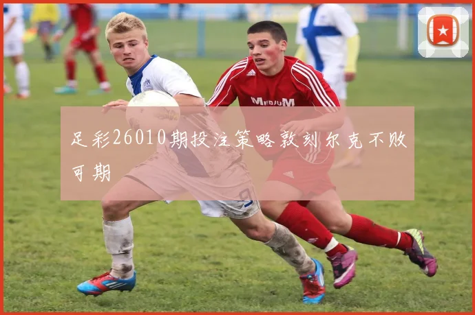 足彩26010期投注策略敦刻尔克不败可期