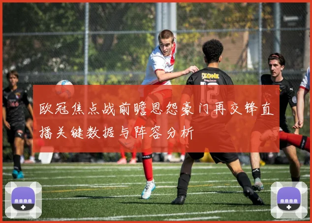 欧冠焦点战前瞻恩怨豪门再交锋直播关键数据与阵容分析