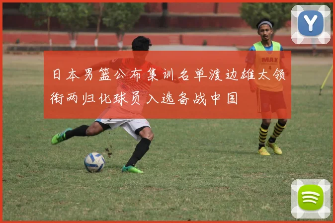 日本男篮公布集训名单渡边雄太领衔两归化球员入选备战中国