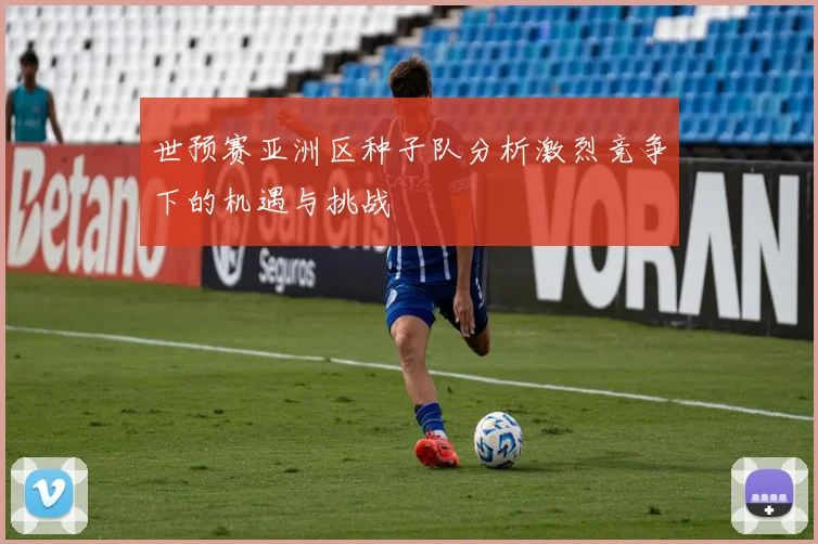 世预赛亚洲区种子队分析激烈竞争下的机遇与挑战